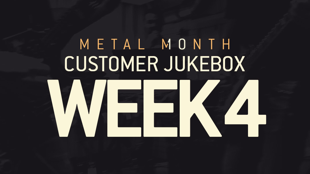 METAL MONTH CUSTOMER JUKEBOX – WEEK 4.